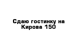 Сдаю гостинку на Кирова 150